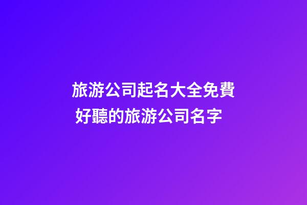 旅游公司起名大全免費 好聽的旅游公司名字-第1張-公司起名-玄機派